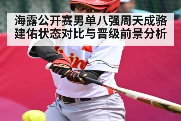 海露公开赛男单八强周天成骆建佑状态对比与晋级前景分析