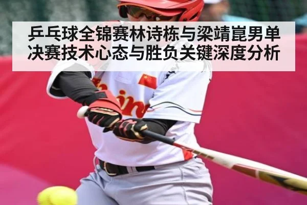 乒乓球全锦赛林诗栋与梁靖崑男单决赛技术心态与胜负关键深度分析